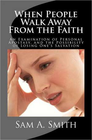 When People Walk Away from the Faith: An Examination of Personal Apostasy, and the Possibility of Losing One's Salvation de Sam A. Smith