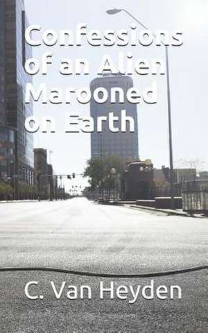 Confessions of an Alien Marooned on Earth de C. Van Heyden