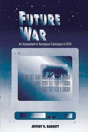 Future War - An Assessment of Aerospace Campaigns in 2010 de Jeffrey R. Barnett