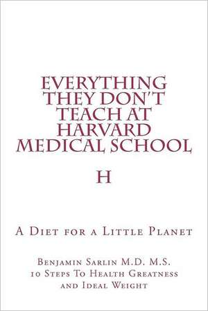 Everything They Don't Teach at Harvard Medical School: A Diet for a Little Planet de Benjamin Sarlin M. D.