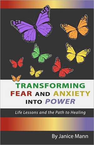 Transforming Fear and Anxiety Into Power: Life Lessons and the Path to Healing de Janice M. Mann