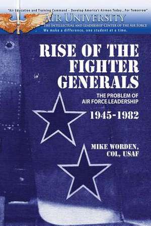 Rise of the Fighter Generals - The Problem of Air Force Leadershp 1945-1982 de Col Mike Worden