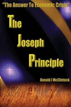 The Joseph Principle: "The Answer to Economic Crisis" de Donald J. McClintock