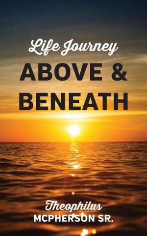 Life Journey Above and Beneath de Theophilus McPherson Sr