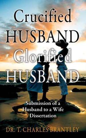 Crucified Husband Glorified Husband: Submission of a Husband to a Wife Dissertation de Charles T. Brantley