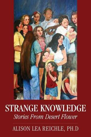 Strange Knowledge: Stories from Desert Flower de Alison Lea Reichle Phd