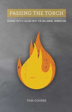 Passing the Torch: Sharing Faith & Values with the Millennial Generation de Tom Couser