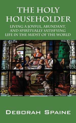 The Holy Householder: Living a Joyful, Abundant, and Spiritually Satisfying Life in the Midst of the World de Deborah Spaine