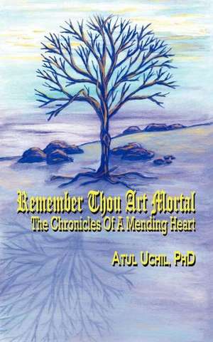 Remember Thou Art Mortal: The Chronicles of a Mending Heart de Atul Uchil Phd