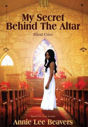 My Secret Behind the Altar: Silent Cries de Annie Lee Beavers