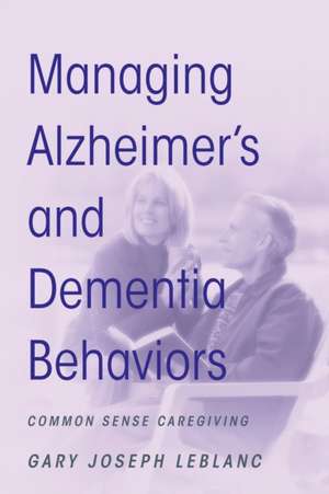 Managing Alzheimer's and Dementia Behaviors: Common Sense Caregiving de Gary Joseph LeBlanc