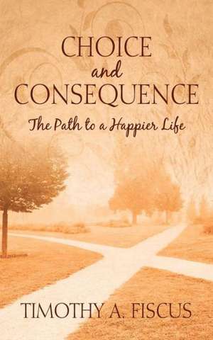 Choice and Consequence: The Path to a Happier Life de Timothy A. Fiscus