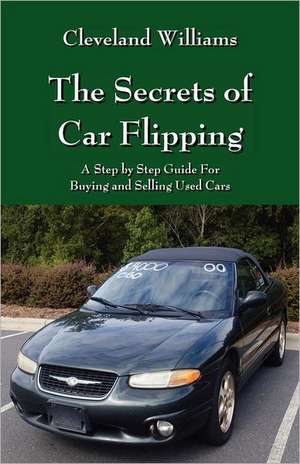 The Secrets of Car Flipping: A Step by Step Guide for Buying and Selling Used Cars de Cleveland Williams