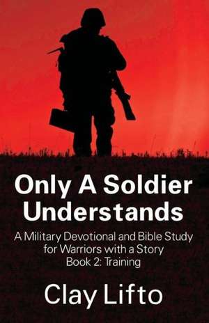 Only a Soldier Understands - A Military Devotional and Bible Study for Warriors with a Story Book 2: Training de Clay Lifto