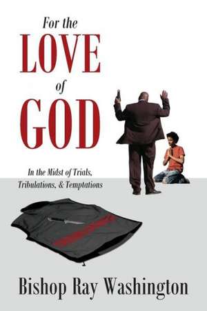 For the Love of God: In the Midst of Trials, Tribulations and Temptations de Bishop Ray Washington