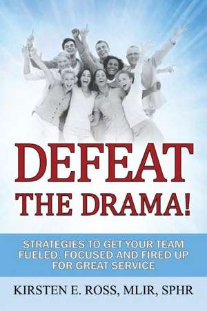 Defeat the Drama!: Strategies to Get Your Team Fueled, Focused and Fired Up for Great Service de Kirsten E. Ross Mlir Sphr