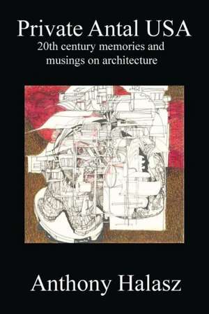 Private Antal USA: 20th Century Memories and Musings on Architecture de Anthony Halasz