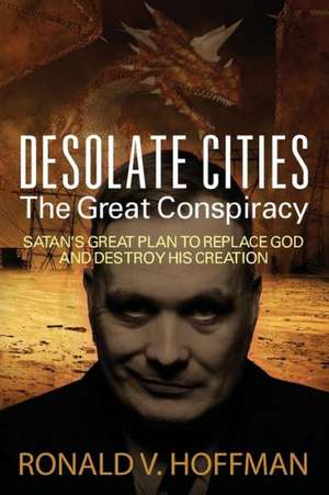 Desolate Cities - The Great Conspiracy: Satan's Great Plan to Replace God and Destroy His Creation de Ronald V. Hoffman