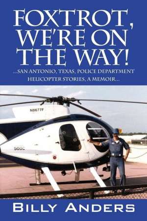 Foxtrot, We're on the Way! ... San Antonio, Texas, Police Department Helicopter Stories, a Memoir... de Billy Anders