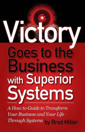 Victory Goes to the Business with Superior Systems: How to Transform Your Business and Your Life Through Systems de Brad Miller