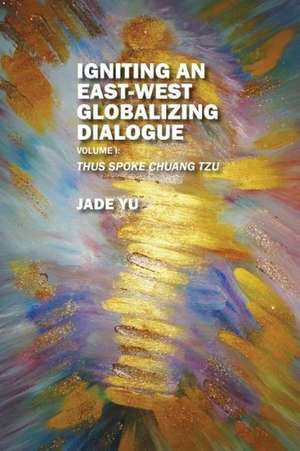 Igniting an East-West Globalizing Dialogue Volume I: Thus Spoke Chuang Tzu de Jade Yu