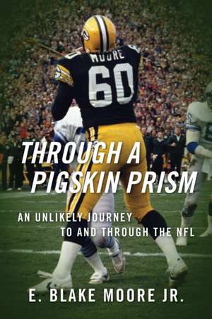 Through a Pigskin Prism: An Unlikely Journey to and Through the NFL de E. Blake Moore Jr