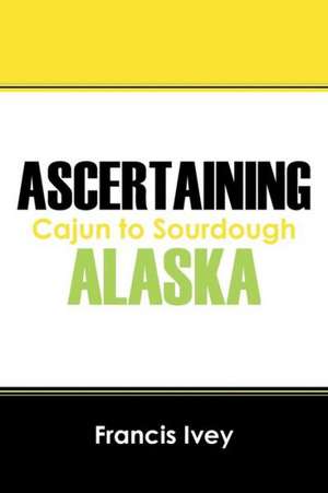 Ascertaining Alaska: Cajun to Sourdough de Francis Ivey