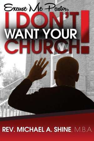 Excuse Me Pastor, I Don't Want Your Church! de Rev Michael a. Shine Mba