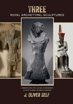 Three Royal Archetypal Sculptures: A Window Into the Cultural Achievements of Egypt During the Middle Kingdom de J. Oliver Self