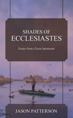 Shades of Ecclesiastes: Essays from a Texas Sportsman de Jason Patterson