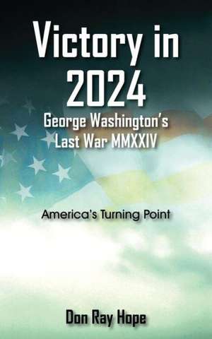 Victory in 2024 George Washington's Last War MMXXIV: America's Turning Point de Don Ray Hope