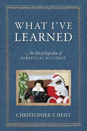 What I've Learned: An Encyclopedia of Perpetual Bullshit de Christopher T. Heist