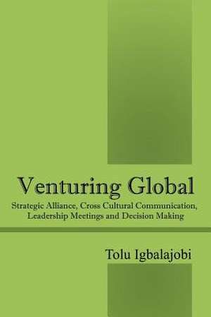 Venturing Global: Strategic Alliance, Cross Cultural Communication, Leadership Meetings and Decision Making de Tolu Igbalajobi