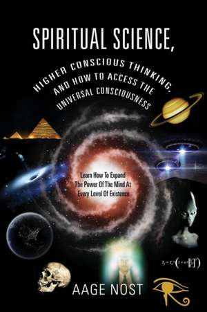 Spiritual Science, Higher Conscious Thinking, and How to Access the Universal Consciousness: Learn How to Expand the Power of the Mind at Every Level de Aage Nost