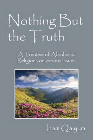 Nothing But the Truth: A Treatise of Abrahamic Religions on Various Issues de Inam Qaiyum