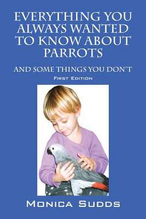 Everything You Always Wanted to Know about Parrots: And Some Things You Don't de Monica Sudds