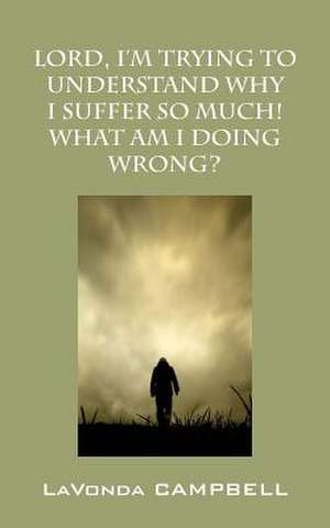 Lord, I'm Trying to Understand Why I Suffer So Much! What Am I Doing Wrong? de Lavonda Campbell