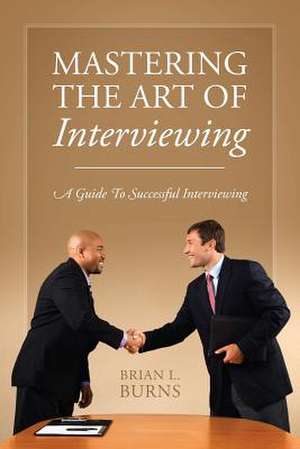 Mastering the Art of Interviewing: A Guide to Successful Interviewing de Brian L. Burns