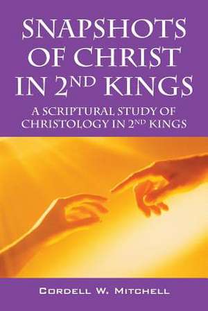 Snapshots of Christ in 2nd Kings: A Scriptural Study of Christology in 2nd Kings de Cordell W. Mitchell