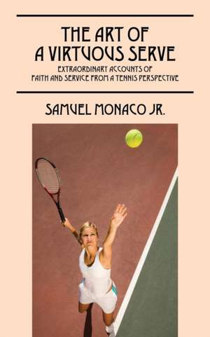 The Art of a Virtuous Serve: Extraordinary Accounts of Faith and Service from a Tennis Perspective de Samuel Monaco Jr