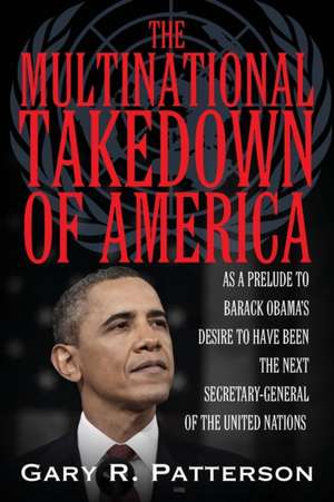 The Multinational Takedown of America: As a Prelude to Barack Obama's Desire to Become the Next Secretary-General of the United Nations de Gary R. Patterson