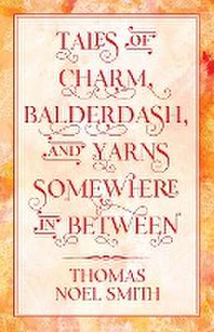 Tales of Charm, Balderdash, and Yarns Somewhere In Between de Thomas Noel Smith