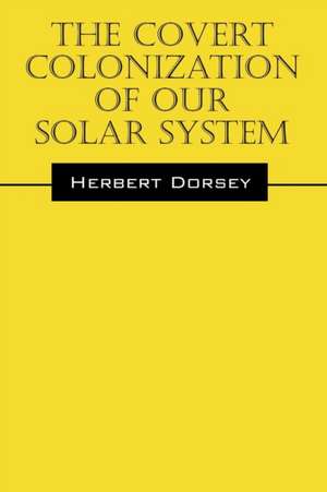 The Covert Colonization of Our Solar System de Herbert Dorsey