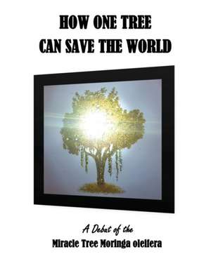 How One Tree Can Save the World: A Debut of the Miracle Tree Moringa Oleifera de Kate Courshon