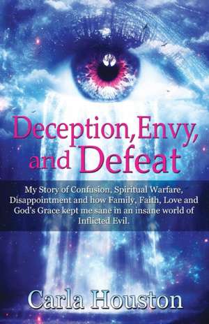 Deception, Envy, and Defeat: My Story of Confusion, Spiritual Warfare, Disappointment and How Family, Faith, Love and God's Grace Kept Me Sane in a de Carla Houston