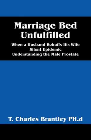 Marriage Bed Unfulfilled: When a Husband Rebuffs His Wife Silent Epidemic Understanding the Male Prostate de T. Charles Brantley Phd