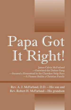 Papa Got It Right! James Calvin McFarland - Outwitted the Dalton Gang -- Secured a Homestead in the Cherokee Strip Race -- A Pioneer Builds a Christia de Rev A. J. McFarland DD