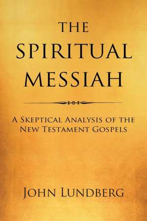 The Spiritual Messiah: A Skeptical Analysis of the New Testament Gospels de John Lundberg