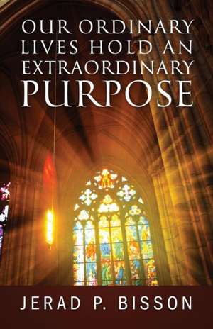 Our Ordinary Lives Hold an Extraordinary Purpose de Jerad P Bisson