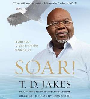 Soar!: Build Your Vision from the Ground Up de T. D. Jakes